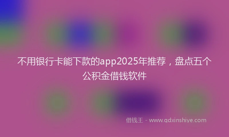 不用银行卡能下款的app2025年推荐，盘点五个公积金借钱软件