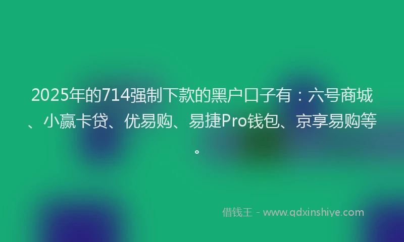 2025年的714强制下款的黑户口子有：六号商城、小赢卡贷、优易购、易捷Pro钱包、京享易购等。