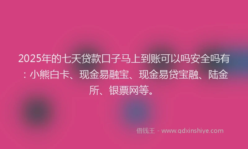 2025年的七天贷款口子马上到账可以吗安全吗有：小熊白卡、现金易融宝、现金易贷宝融、陆金所、银票网等。
