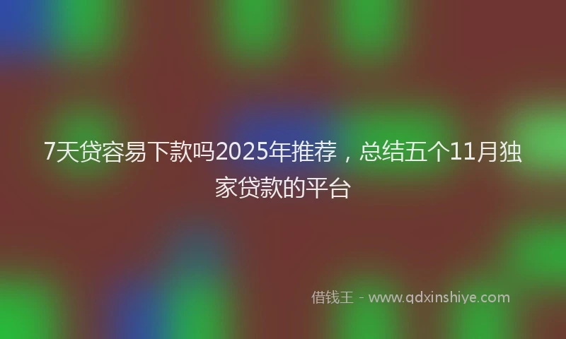 7天贷容易下款吗2025年推荐，总结五个11月独家贷款的平台