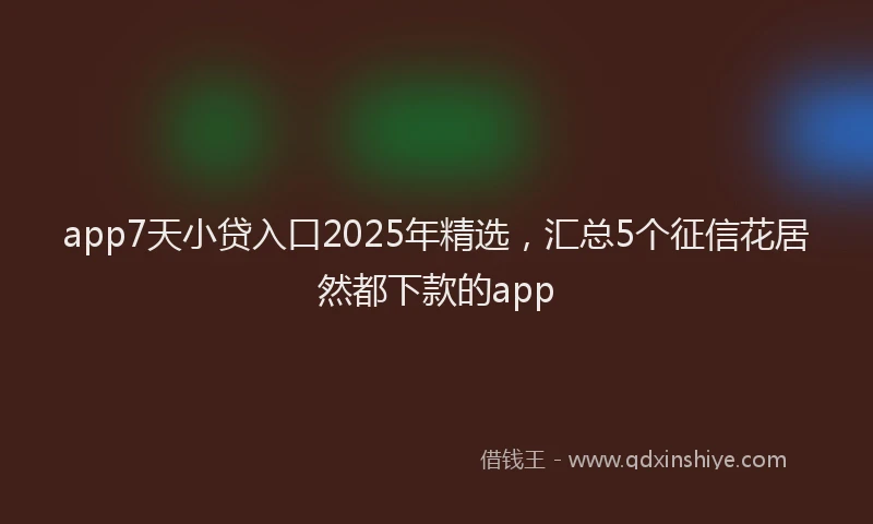 app7天小贷入口2025年精选，汇总5个征信花居然都下款的app