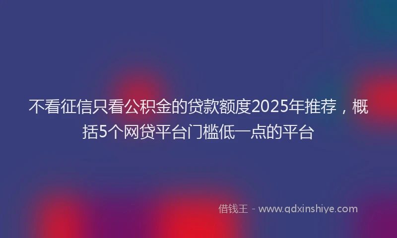 不看征信只看公积金的贷款额度2025年推荐，概括5个网贷平台门槛低一点的平台