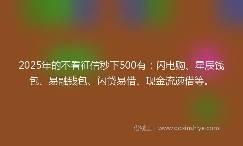 2025年的不看征信秒下500有：闪电购、星辰钱包、易融钱包、闪贷易借、现金流速借等。