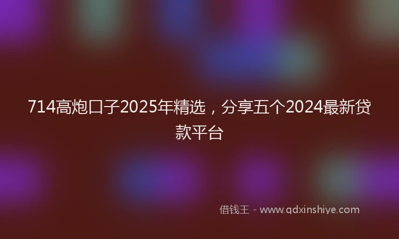 714高炮口子2025年精选，分享五个2024最新贷款平台