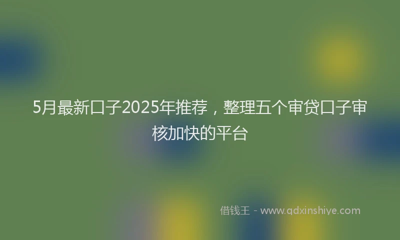 5月最新口子2025年推荐，整理五个审贷口子审核加快的平台
