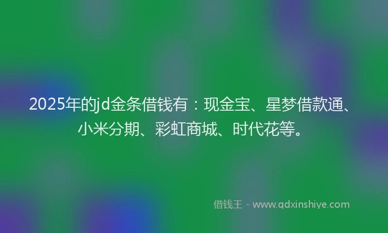 2025年的jd金条借钱有：现金宝、星梦借款通、小米分期、彩虹商城、时代花等。
