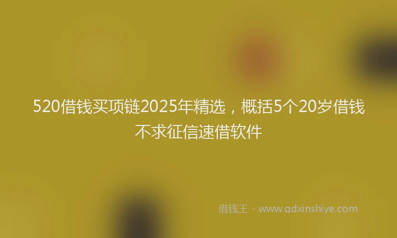 520借钱买项链2025年精选，概括5个20岁借钱不求征信速借软件