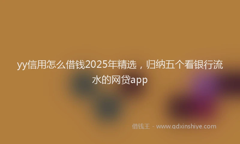 yy信用怎么借钱2025年精选，归纳五个看银行流水的网贷app