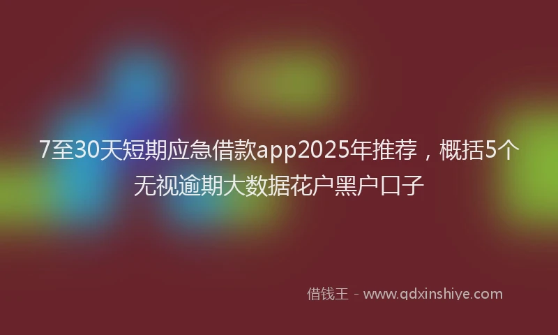 7至30天短期应急借款app2025年推荐，概括5个无视逾期大数据花户黑户口子
