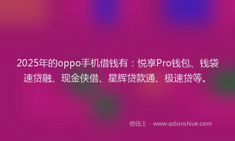 2025年的oppo手机借钱有：悦享Pro钱包、钱袋速贷融、现金侠借、星辉贷款通、极速贷等。