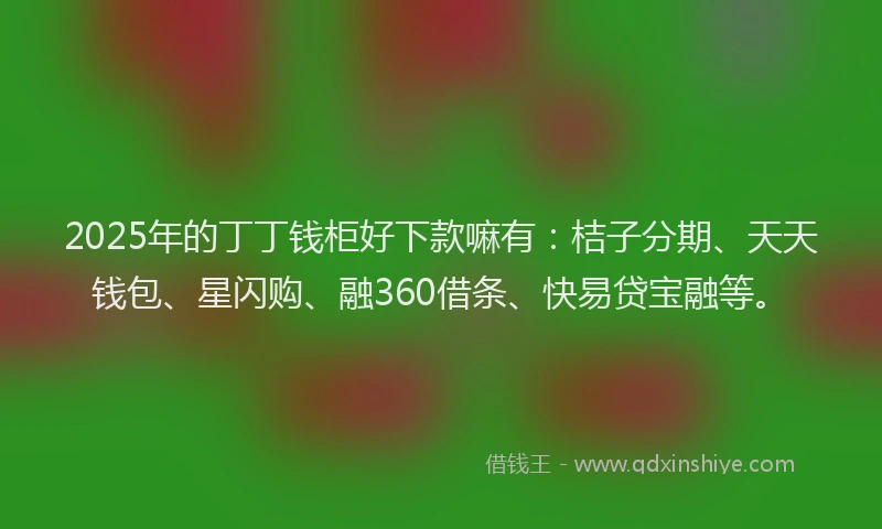 2025年的丁丁钱柜好下款嘛有：桔子分期、天天钱包、星闪购、融360借条、快易贷宝融等。