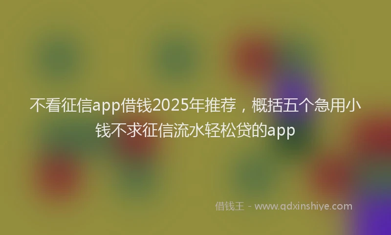 不看征信app借钱2025年推荐，概括五个急用小钱不求征信流水轻松贷的app