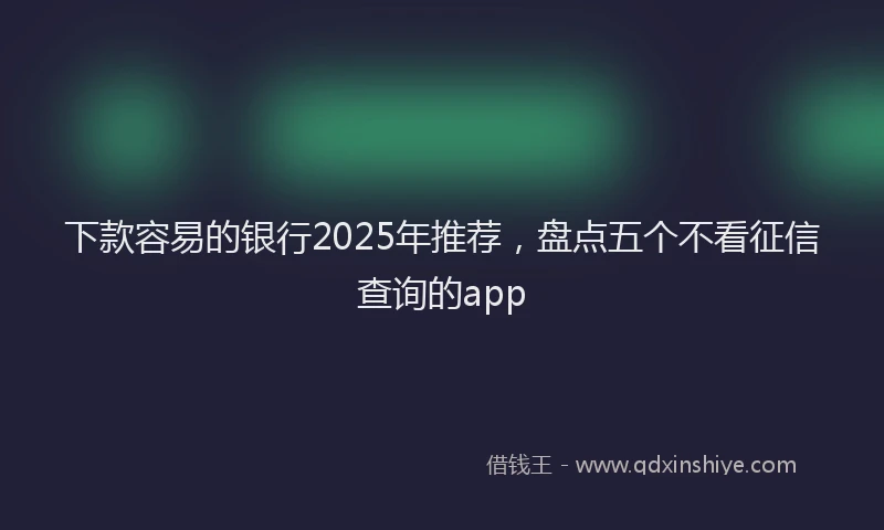 下款容易的银行2025年推荐，盘点五个不看征信查询的app