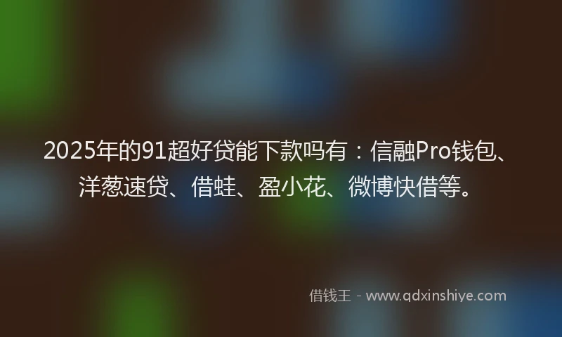 2025年的91超好贷能下款吗有：信融Pro钱包、洋葱速贷、借蛙、盈小花、微博快借等。