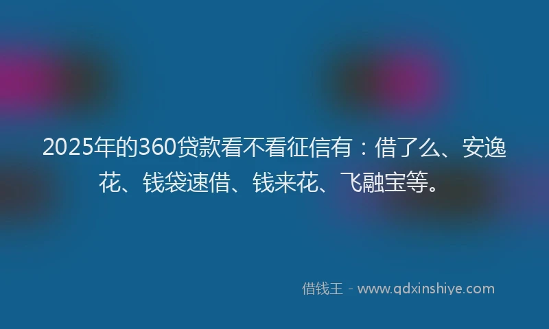 2025年的360贷款看不看征信有：借了么、安逸花、钱袋速借、钱来花、飞融宝等。