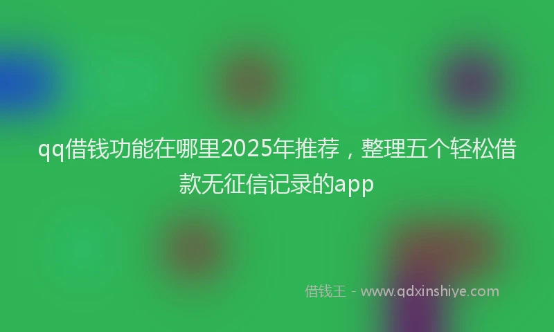 qq借钱功能在哪里2025年推荐，整理五个轻松借款无征信记录的app
