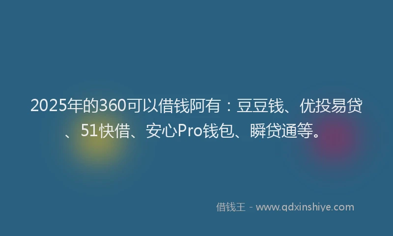 2025年的360可以借钱阿有：豆豆钱、优投易贷、51快借、安心Pro钱包、瞬贷通等。
