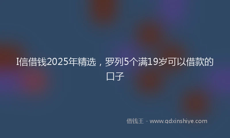 I信借钱2025年精选，罗列5个满19岁可以借款的口子