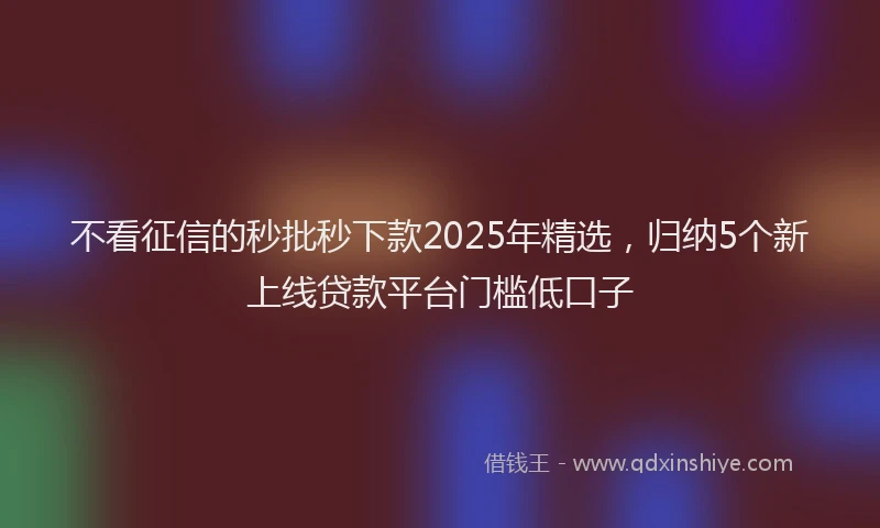 不看征信的秒批秒下款2025年精选，归纳5个新上线贷款平台门槛低口子