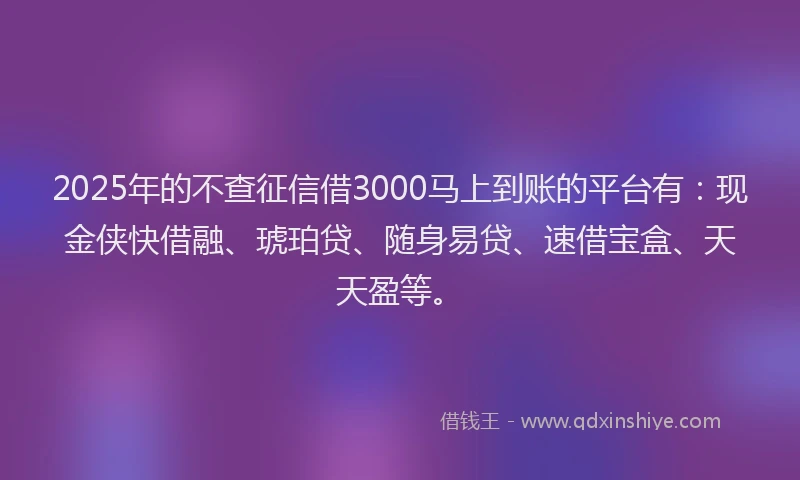 2025年的不查征信借3000马上到账的平台有：现金侠快借融、琥珀贷、随身易贷、速借宝盒、天天盈等。