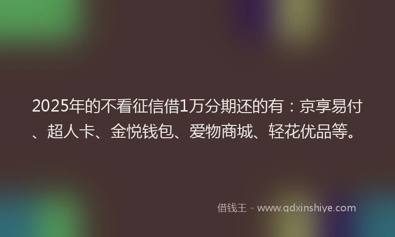 2025年的不看征信借1万分期还的有：京享易付、超人卡、金悦钱包、爱物商城、轻花优品等。