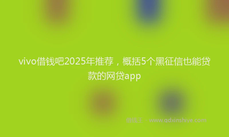 vivo借钱吧2025年推荐，概括5个黑征信也能贷款的网贷app
