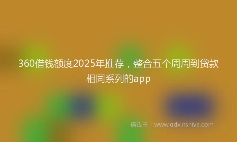 360借钱额度2025年推荐，整合五个周周到贷款相同系列的app