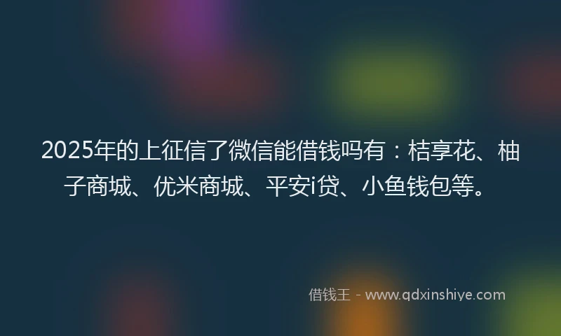 2025年的上征信了微信能借钱吗有：桔享花、柚子商城、优米商城、平安i贷、小鱼钱包等。