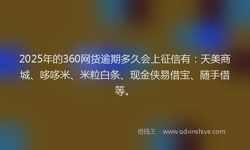 2025年的360网货逾期多久会上征信有：天美商城、哆哆米、米粒白条、现金侠易借宝、随手借等。