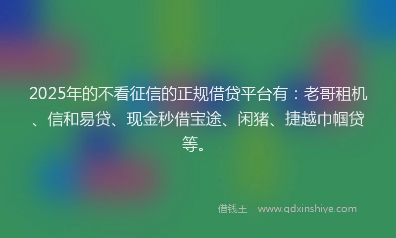 2025年的不看征信的正规借贷平台有：老哥租机、信和易贷、现金秒借宝途、闲猪、捷越巾帼贷等。