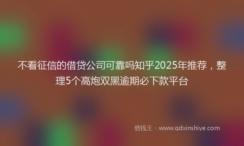 不看征信的借贷公司可靠吗知乎2025年推荐，整理5个高炮双黑逾期必下款平台
