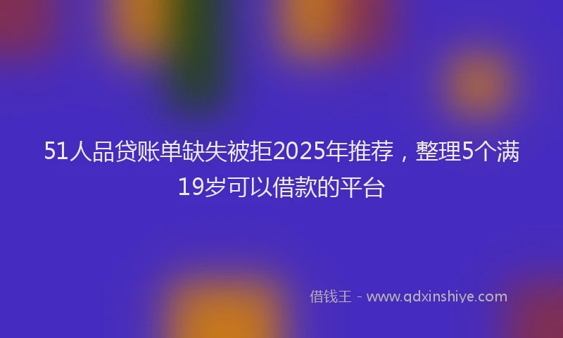 51人品贷账单缺失被拒2025年推荐，整理5个满19岁可以借款的平台