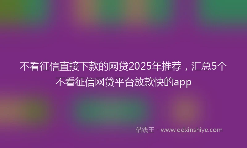 不看征信直接下款的网贷2025年推荐，汇总5个不看征信网贷平台放款快的app