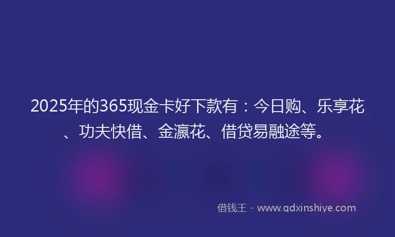 2025年的365现金卡好下款有：今日购、乐享花、功夫快借、金瀛花、借贷易融途等。