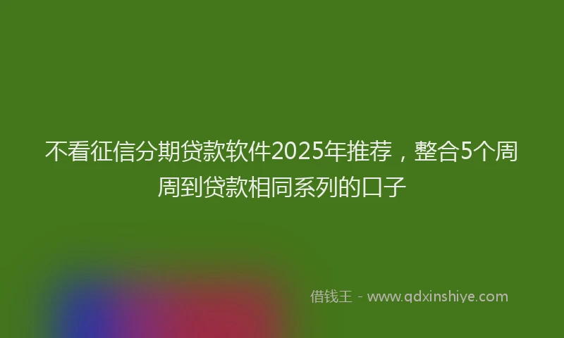不看征信分期贷款软件2025年推荐，整合5个周周到贷款相同系列的口子