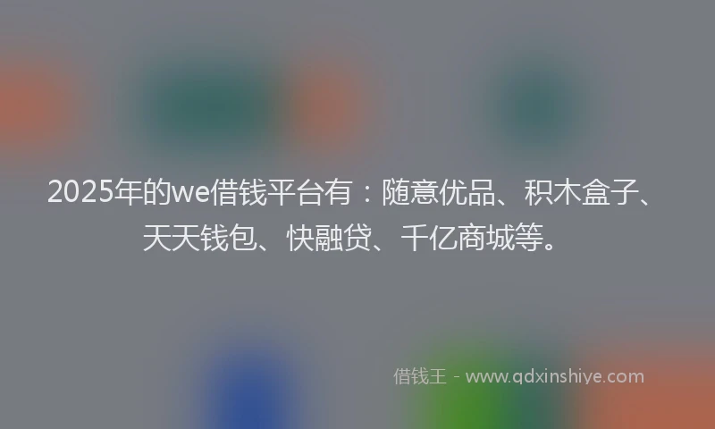 2025年的we借钱平台有：随意优品、积木盒子、天天钱包、快融贷、千亿商城等。