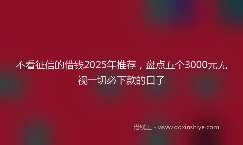 不看征信的借钱2025年推荐，盘点五个3000元无视一切必下款的口子
