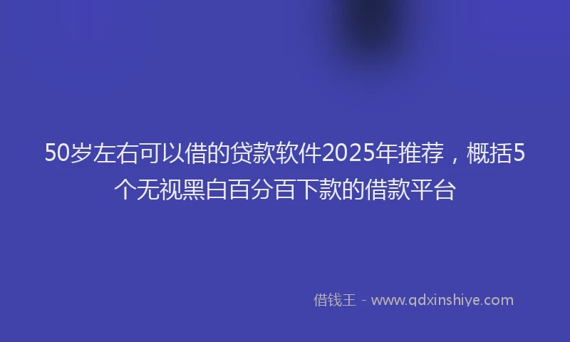 50岁左右可以借的贷款软件2025年推荐，概括5个无视黑白百分百下款的借款平台