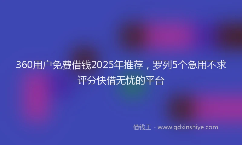 360用户免费借钱2025年推荐，罗列5个急用不求评分快借无忧的平台