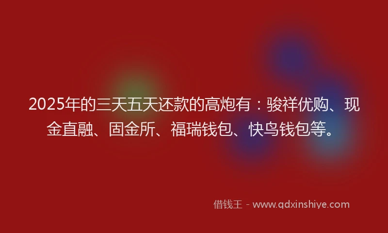 2025年的三天五天还款的高炮有：骏祥优购、现金直融、固金所、福瑞钱包、快鸟钱包等。
