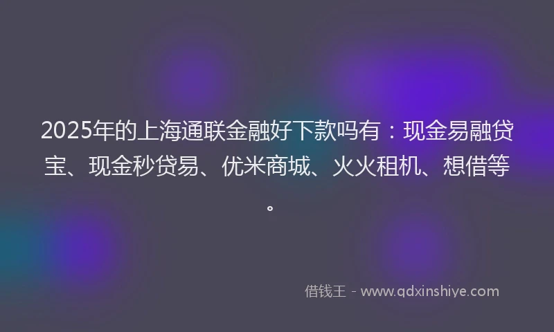 2025年的上海通联金融好下款吗有：现金易融贷宝、现金秒贷易、优米商城、火火租机、想借等。
