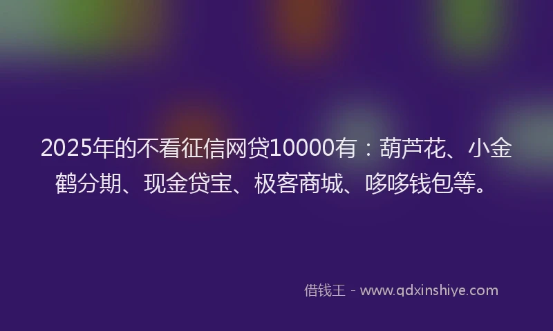 2025年的不看征信网贷10000有：葫芦花、小金鹤分期、现金贷宝、极客商城、哆哆钱包等。