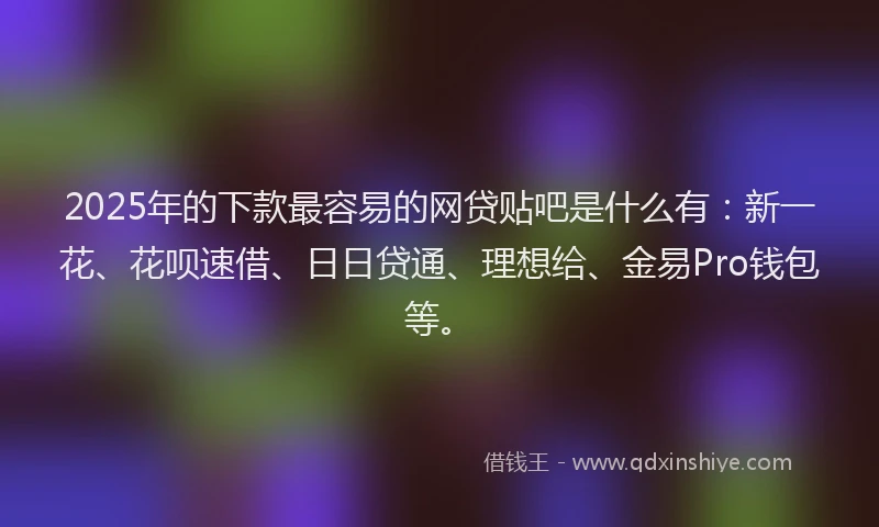 2025年的下款最容易的网贷贴吧是什么有：新一花、花呗速借、日日贷通、理想给、金易Pro钱包等。