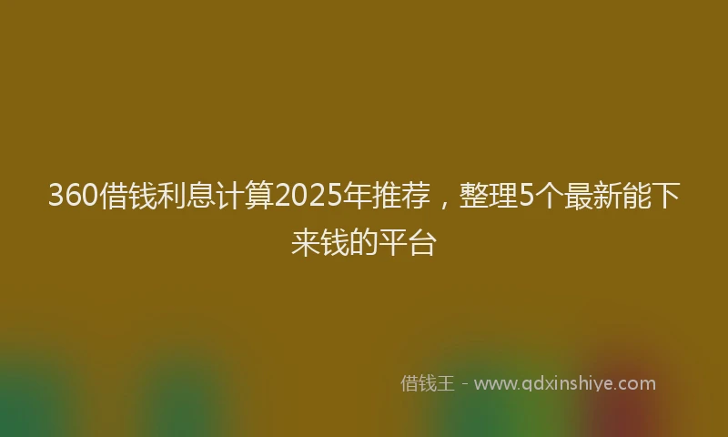 360借钱利息计算2025年推荐，整理5个最新能下来钱的平台