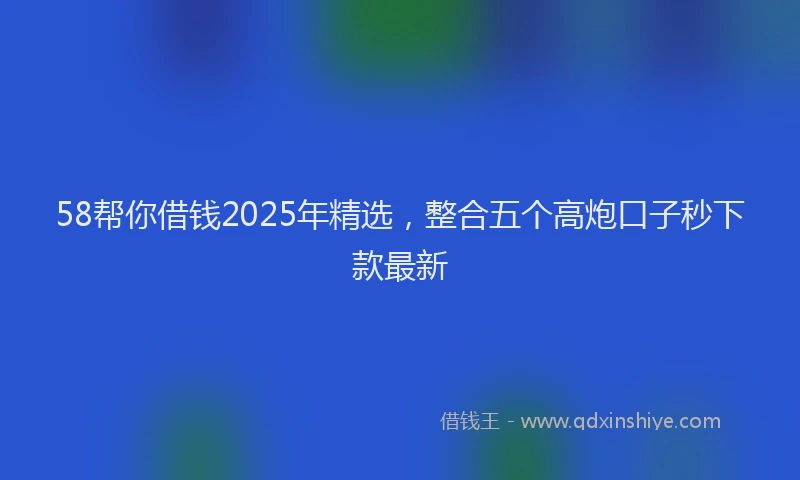 58帮你借钱2025年精选，整合五个高炮口子秒下款最新