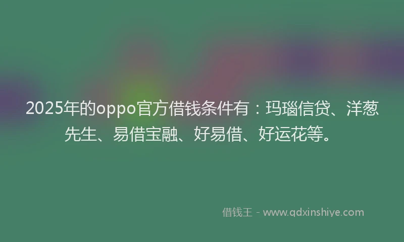 2025年的oppo官方借钱条件有：玛瑙信贷、洋葱先生、易借宝融、好易借、好运花等。