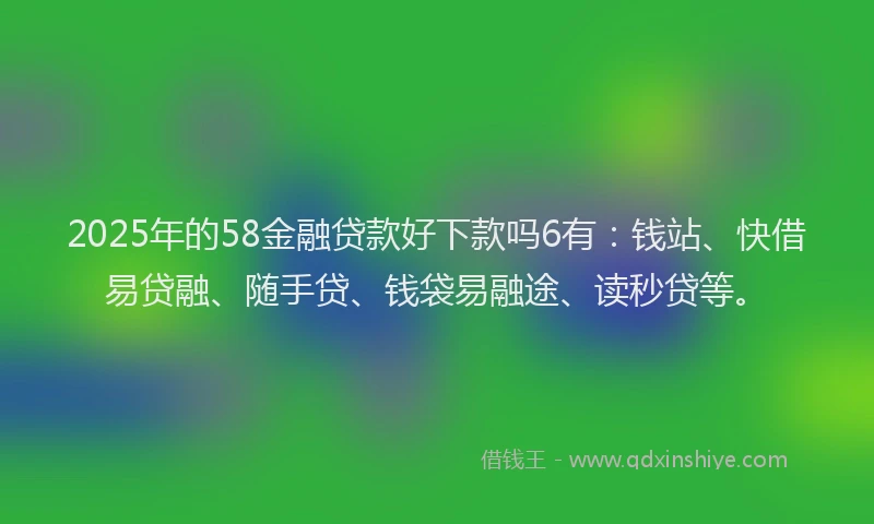 2025年的58金融贷款好下款吗6有：钱站、快借易贷融、随手贷、钱袋易融途、读秒贷等。