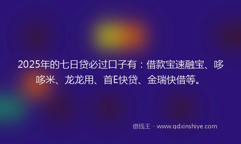 2025年的七日贷必过口子有：借款宝速融宝、哆哆米、龙龙用、首E快贷、金瑞快借等。