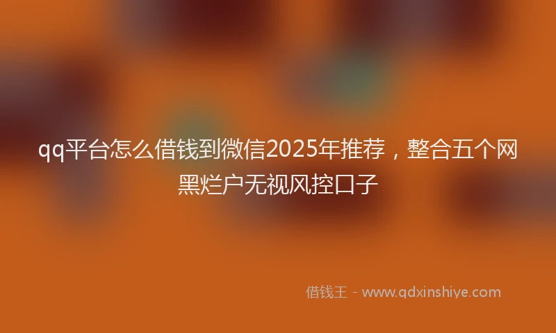 qq平台怎么借钱到微信2025年推荐，整合五个网黑烂户无视风控口子