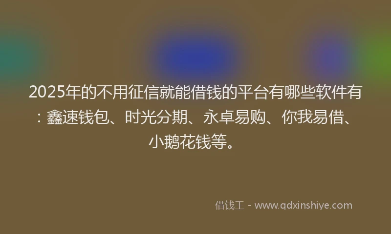2025年的不用征信就能借钱的平台有哪些软件有：鑫速钱包、时光分期、永卓易购、你我易借、小鹅花钱等。